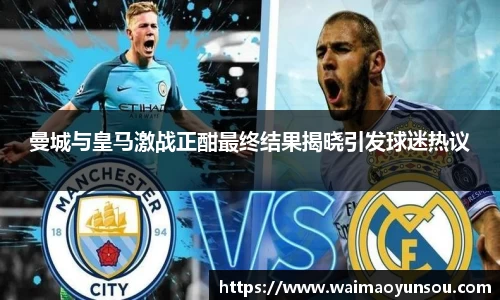 曼城与皇马激战正酣最终结果揭晓引发球迷热议